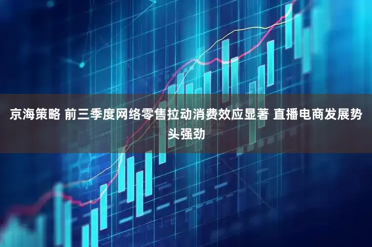 京海策略 前三季度网络零售拉动消费效应显著 直播电商发展势头强劲