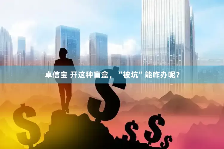卓信宝 开这种盲盒，“被坑”能咋办呢？