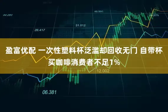盈富优配 一次性塑料杯泛滥却回收无门 自带杯买咖啡消费者不足1%