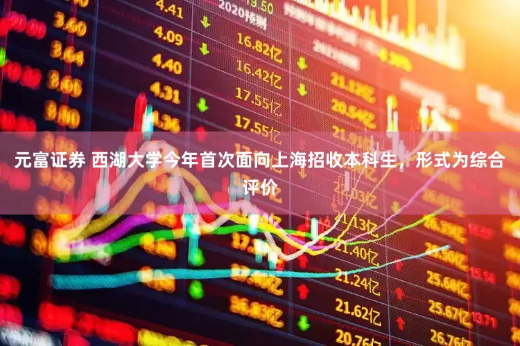 元富证券 西湖大学今年首次面向上海招收本科生，形式为综合评价