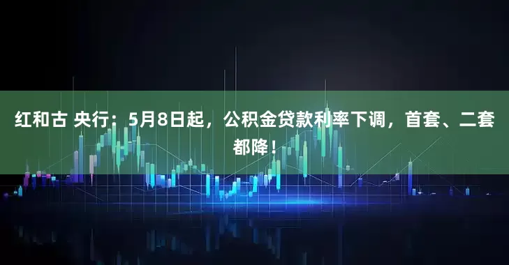 红和古 央行：5月8日起，公积金贷款利率下调，首套、二套都降！