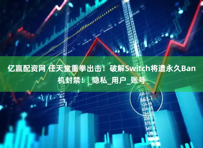 亿赢配资网 任天堂重拳出击！破解Switch将遭永久Ban机封禁！_隐私_用户_账号