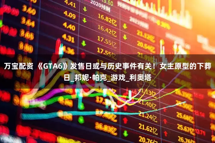 万宝配资 《GTA6》发售日或与历史事件有关！女主原型的下葬日_邦妮·帕克_游戏_利奥塔