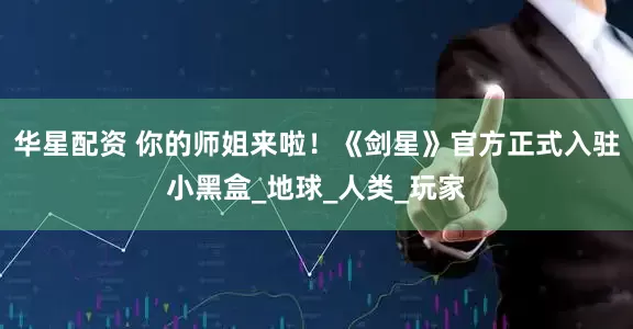华星配资 你的师姐来啦！《剑星》官方正式入驻小黑盒_地球_人类_玩家