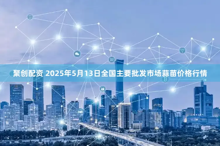 聚创配资 2025年5月13日全国主要批发市场蒜苗价格行情