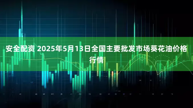 安全配资 2025年5月13日全国主要批发市场葵花油价格行情