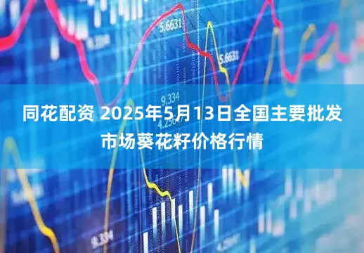 同花配资 2025年5月13日全国主要批发市场葵花籽价格行情