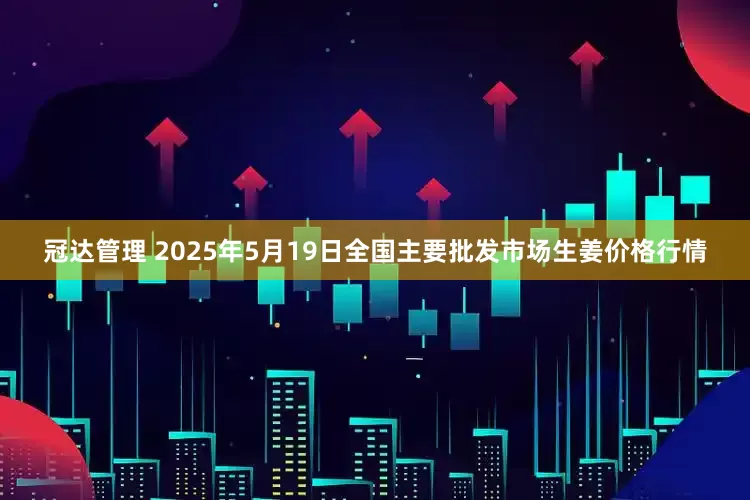 冠达管理 2025年5月19日全国主要批发市场生姜价格行情