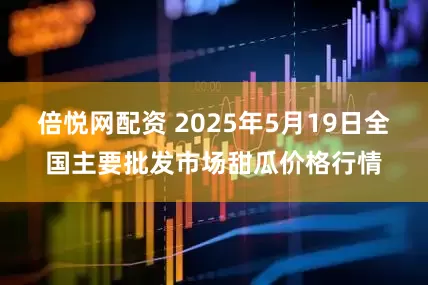 倍悦网配资 2025年5月19日全国主要批发市场甜瓜价格行情