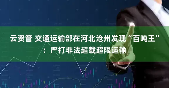 云资管 交通运输部在河北沧州发现“百吨王”：严打非法超载超限运输