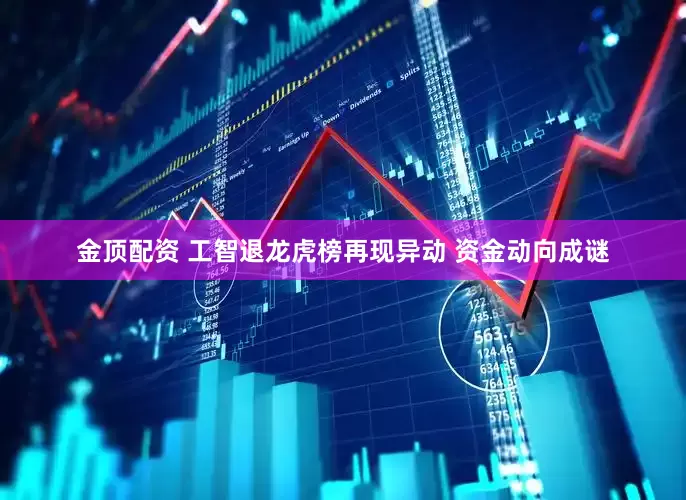 金顶配资 工智退龙虎榜再现异动 资金动向成谜