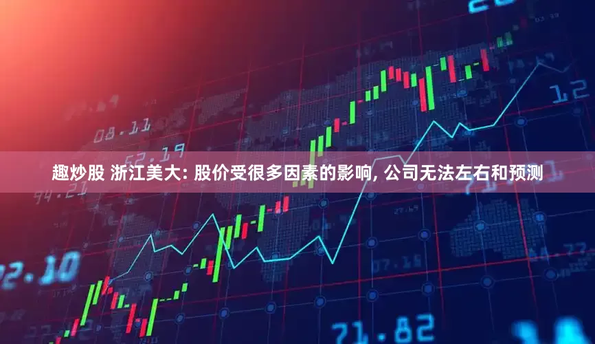 趣炒股 浙江美大: 股价受很多因素的影响, 公司无法左右和预测