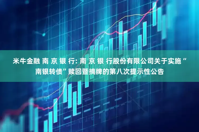 米牛金融 南 京 银 行: 南 京 银 行股份有限公司关于实施“南银转债”赎回暨摘牌的第八次提示性公告