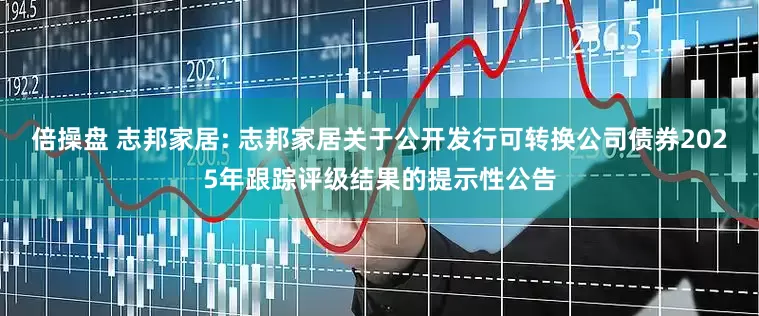 倍操盘 志邦家居: 志邦家居关于公开发行可转换公司债券2025年跟踪评级结果的提示性公告