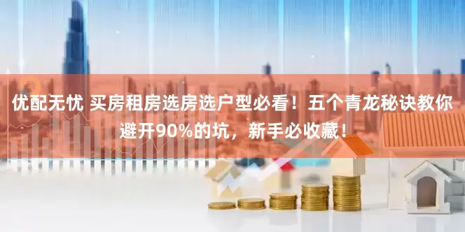 优配无忧 买房租房选房选户型必看！五个青龙秘诀教你避开90%的坑，新手必收藏！