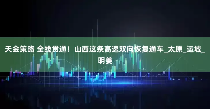 天金策略 全线贯通！山西这条高速双向恢复通车_太原_运城_明姜