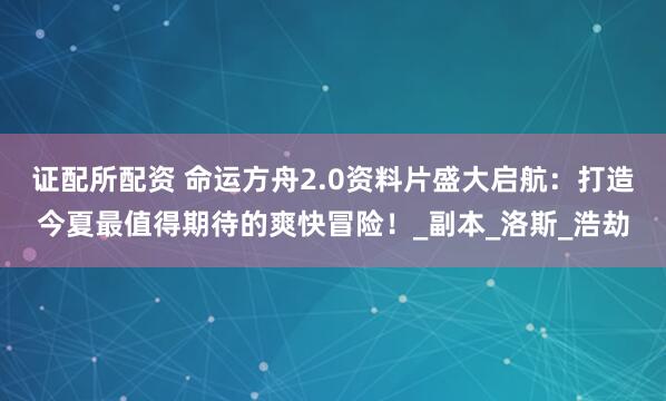 证配所配资 命运方舟2.0资料片盛大启航：打造今夏最值得期待的爽快冒险！_副本_洛斯_浩劫
