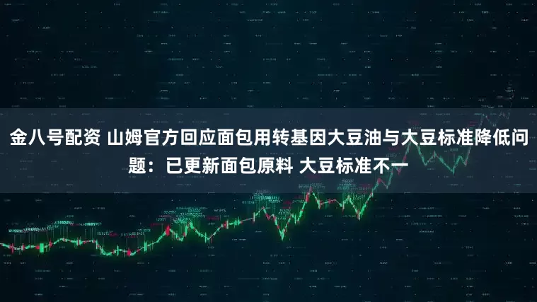 金八号配资 山姆官方回应面包用转基因大豆油与大豆标准降低问题：已更新面包原料 大豆标准不一
