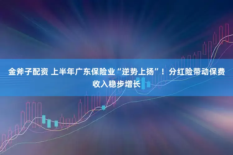 金斧子配资 上半年广东保险业“逆势上扬”！分红险带动保费收入稳步增长