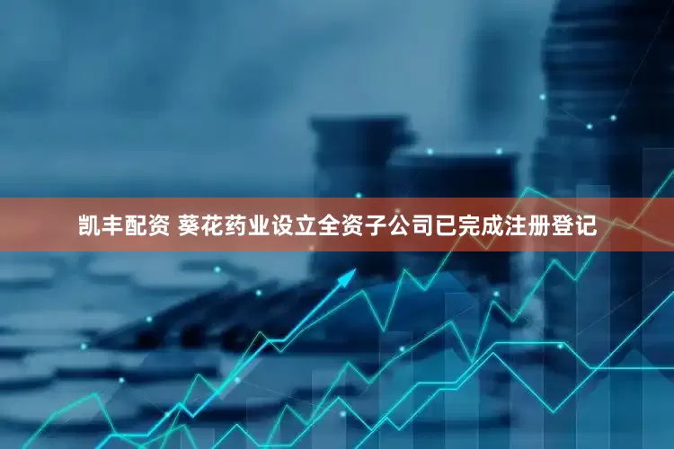凯丰配资 葵花药业设立全资子公司已完成注册登记