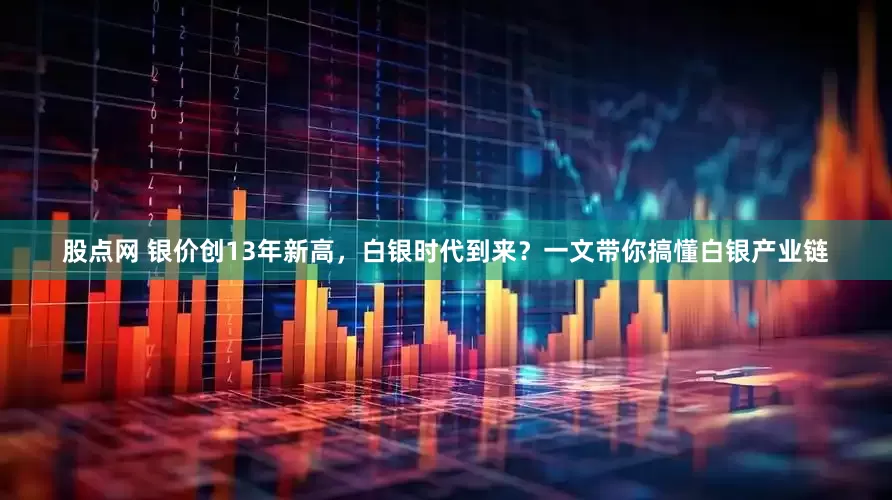股点网 银价创13年新高，白银时代到来？一文带你搞懂白银产业链