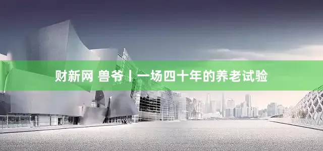 财新网 兽爷丨一场四十年的养老试验