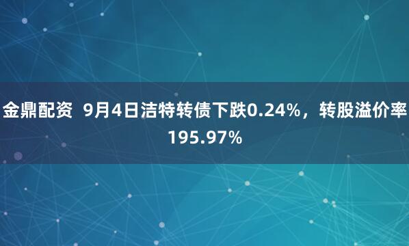 金鼎配资  9月4日洁特转债下跌0.24%，转股溢价率195.97%