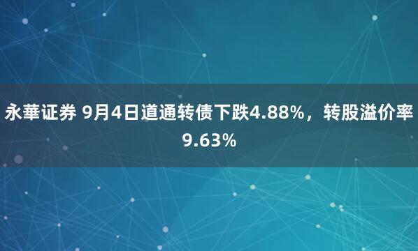 永華证券 9月4日道通转债下跌4.88%，转股溢价率9.63%