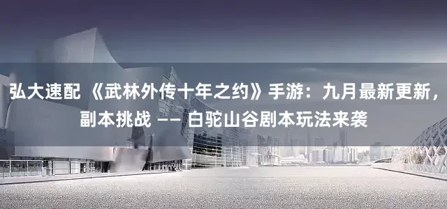 弘大速配 《武林外传十年之约》手游：九月最新更新，副本挑战 —— 白驼山谷剧本玩法来袭