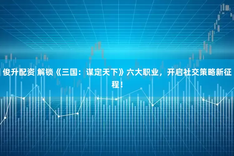 俊升配资 解锁《三国：谋定天下》六大职业，开启社交策略新征程！