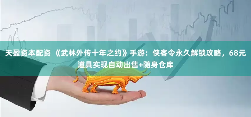 天盈资本配资 《武林外传十年之约》手游：侠客令永久解锁攻略，68元道具实现自动出售+随身仓库