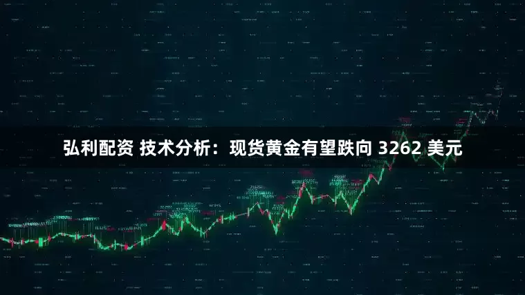 弘利配资 技术分析：现货黄金有望跌向 3262 美元
