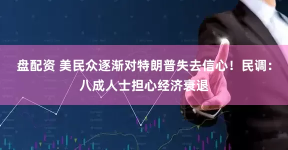 盘配资 美民众逐渐对特朗普失去信心！民调：八成人士担心经济衰退