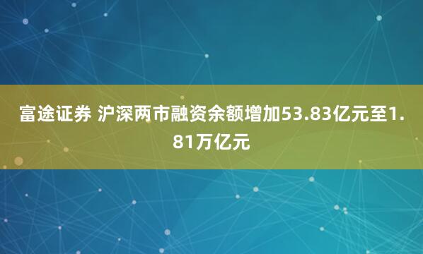 富途证券 沪深两市融资余额增加53.83亿元至1.81万亿元