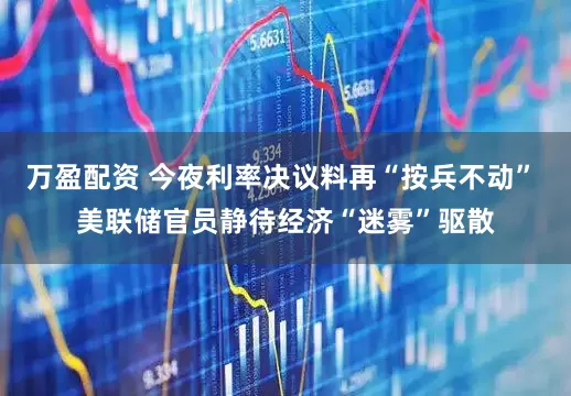 万盈配资 今夜利率决议料再“按兵不动” 美联储官员静待经济“迷雾”驱散