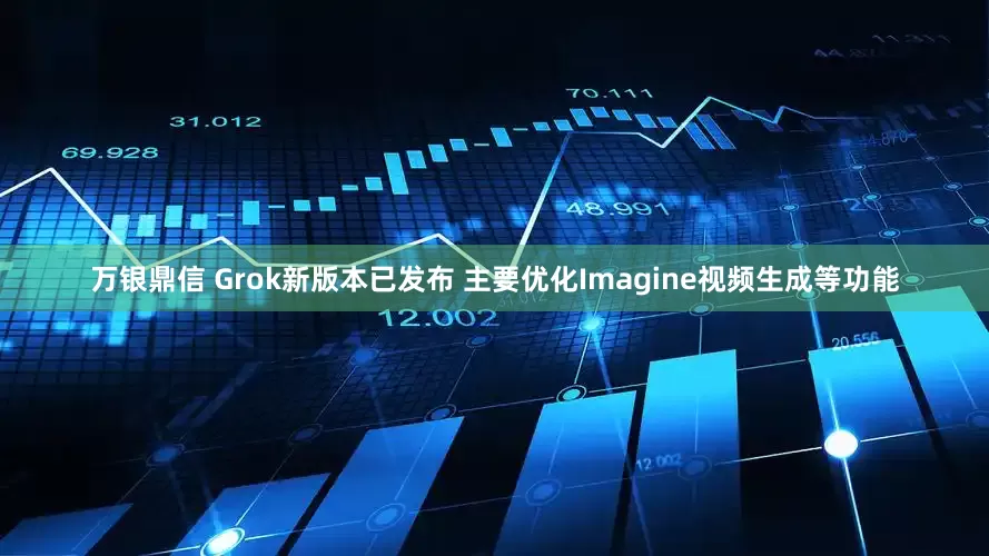 万银鼎信 Grok新版本已发布 主要优化Imagine视频生成等功能