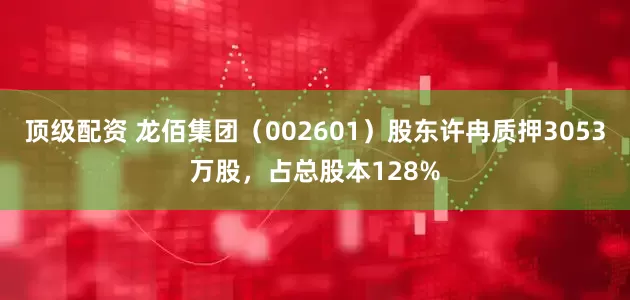 顶级配资 龙佰集团（002601）股东许冉质押3053万股，占总股本128%