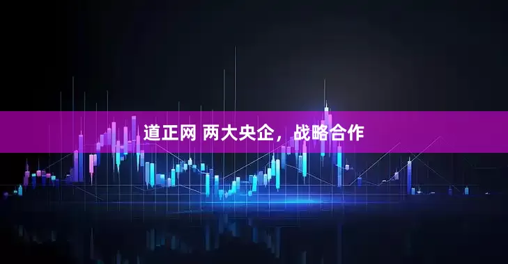 道正网 两大央企，战略合作