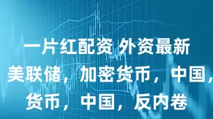 一片红配资 外资最新怎么看?美联储,加密货币,中国,反内卷