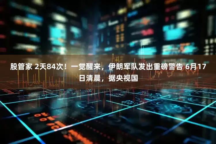 股管家 2天84次！一觉醒来，伊朗军队发出重磅警告 6月17日清晨，据央视国
