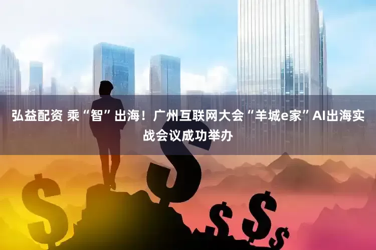 弘益配资 乘“智”出海！广州互联网大会“羊城e家”AI出海实战会议成功举办